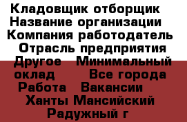Кладовщик-отборщик › Название организации ­ Компания-работодатель › Отрасль предприятия ­ Другое › Минимальный оклад ­ 1 - Все города Работа » Вакансии   . Ханты-Мансийский,Радужный г.